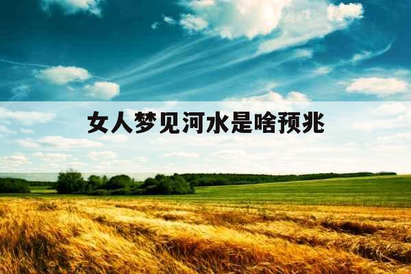 女人梦见河水是啥预兆  女人梦见河水是啥预兆