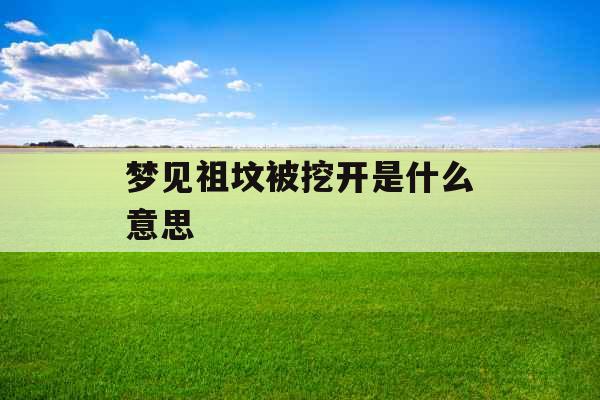 梦见祖坟被挖开是什么意思  梦见祖坟被挖开是什么意思
