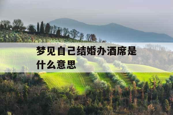 梦见自己结婚办酒席是什么意思  梦见自己结婚办酒席是什么意思