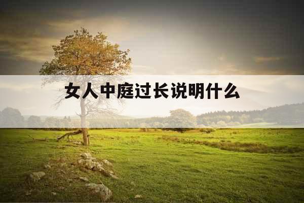 女人中庭过长说明什么  女人中庭过长说明什么