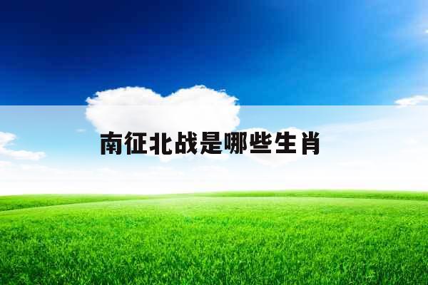 南征北战是哪些生肖  南征北战是哪些生肖