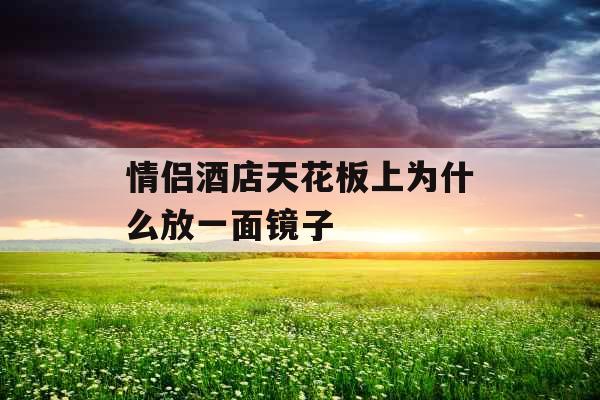 情侣酒店天花板上为什么放一面镜子 