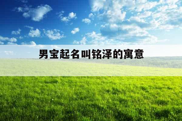 男宝起名叫铭泽的寓意 