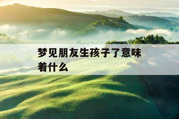 梦见朋友生孩子了意味着什么 