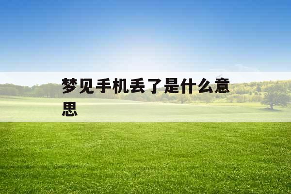 梦见手机丢了是什么意思 