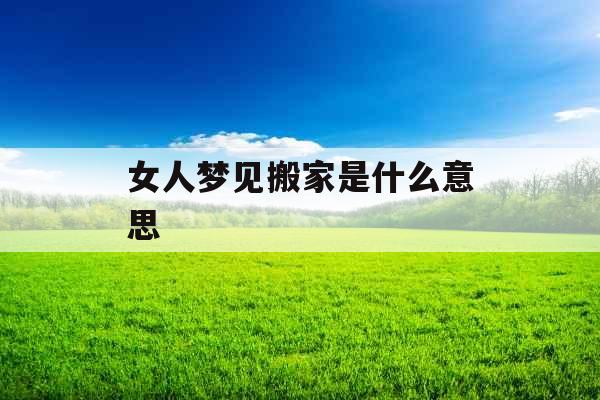 女人梦见搬家是什么意思 