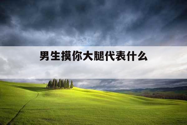 男生摸你大腿代表什么 