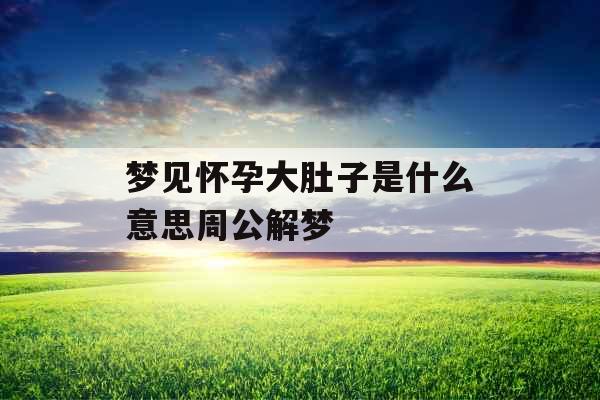 梦见怀孕大肚子是什么意思周公解梦 