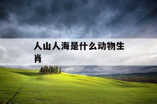 人山人海是什么动物生肖 