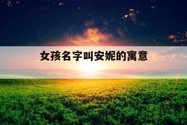 女孩名字叫安妮的寓意 