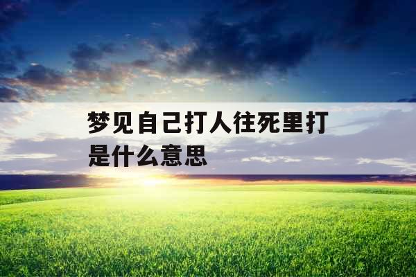 梦见自己打人往死里打是什么意思 