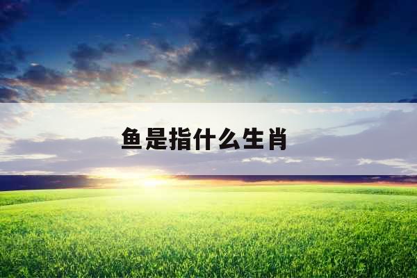 鱼是指什么生肖 