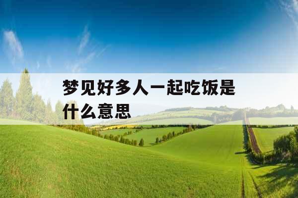 梦见好多人一起吃饭是什么意思 
