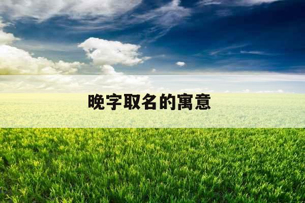 晚字取名的寓意 