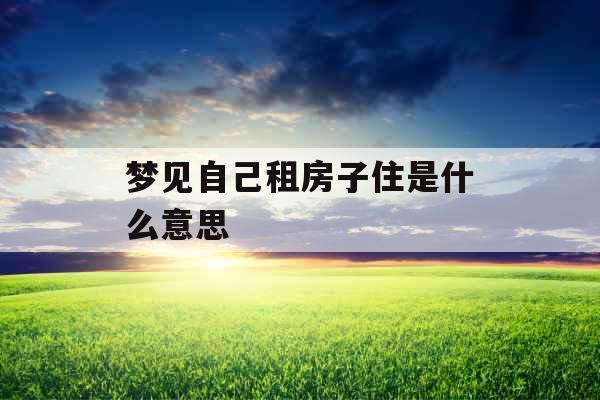 梦见自己租房子住是什么意思 