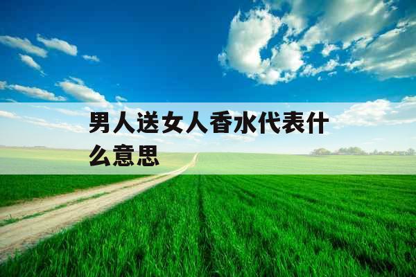 男人送女人香水代表什么意思 