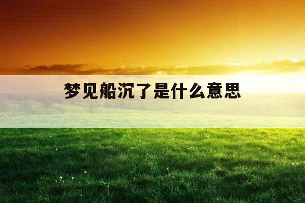 梦见船沉了是什么意思 