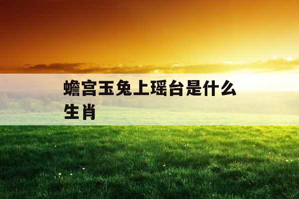 蟾宫玉兔上瑶台是什么生肖 