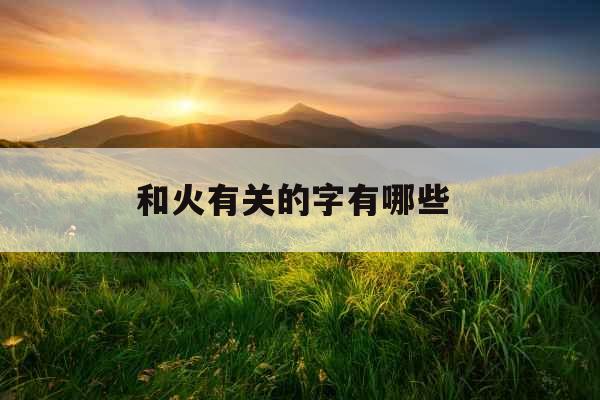 和火有关的字有哪些 