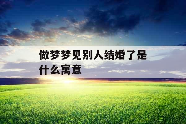 做梦梦见别人结婚了是什么寓意 