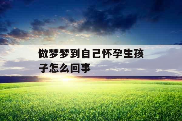 做梦梦到自己怀孕生孩子怎么回事 