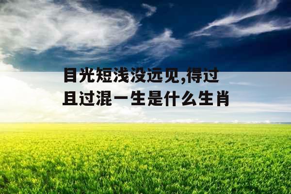目光短浅没远见,得过且过混一生是什么生肖 