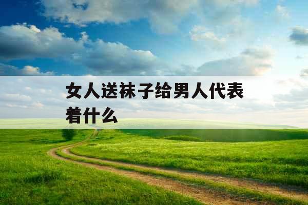 女人送袜子给男人代表着什么 