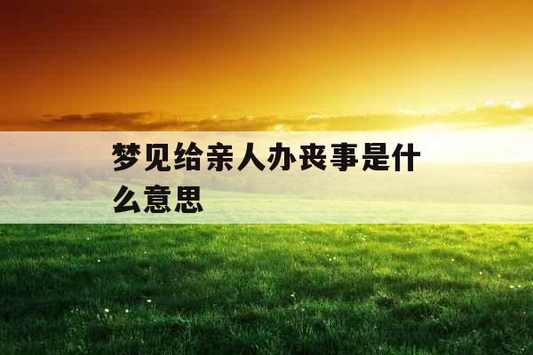 梦见给亲人办丧事是什么意思 