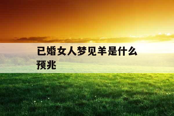 已婚女人梦见羊是什么预兆 