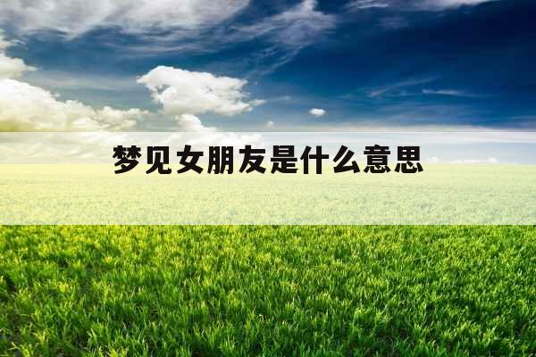梦见女朋友是什么意思 