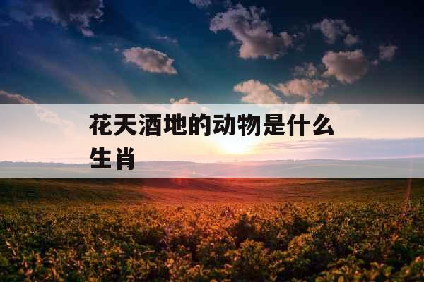 花天酒地的动物是什么生肖 