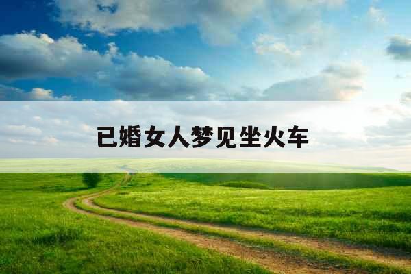 已婚女人梦见坐火车 