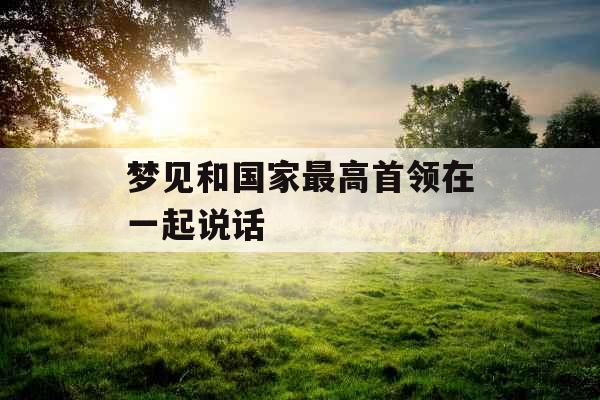梦见和国家最高首领在一起说话 