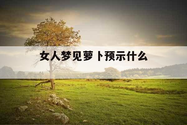 女人梦见萝卜预示什么 
