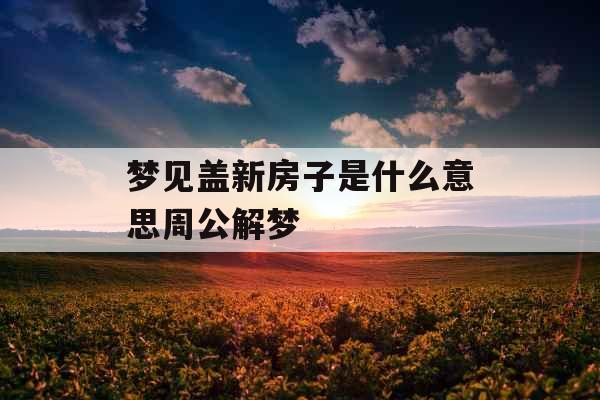 梦见盖新房子是什么意思周公解梦 