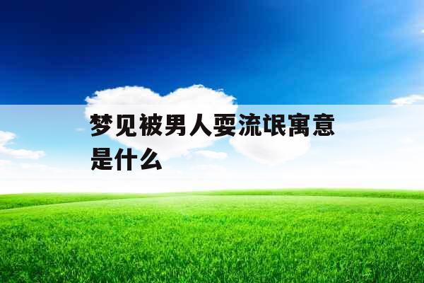 梦见被男人耍流氓寓意是什么 