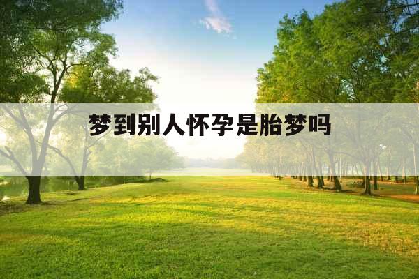 梦到别人怀孕是胎梦吗 