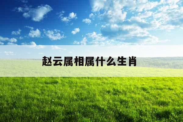 赵云属相属什么生肖 