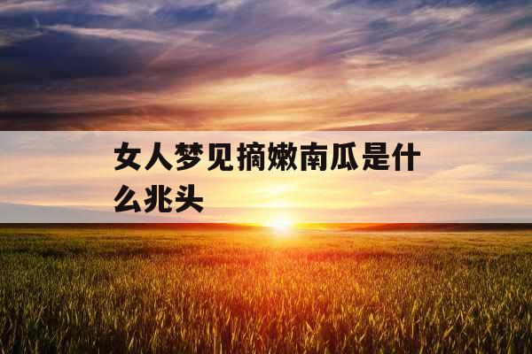 女人梦见摘嫩南瓜是什么兆头 