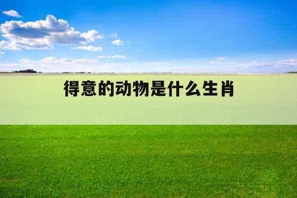 得意的动物是什么生肖 