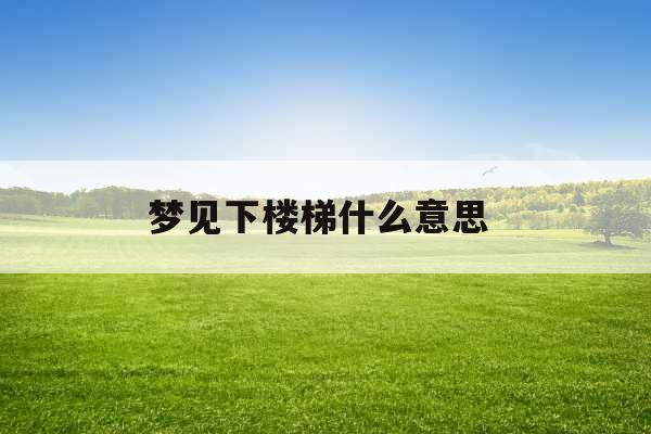 梦见下楼梯什么意思 