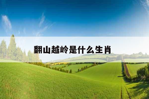 翻山越岭是什么生肖 