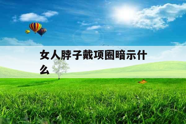 女人脖子戴项圈暗示什么 