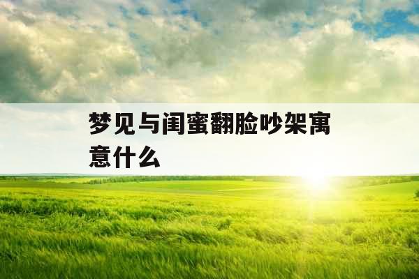 梦见与闺蜜翻脸吵架寓意什么 