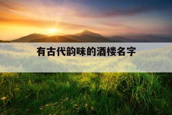 有古代韵味的酒楼名字 