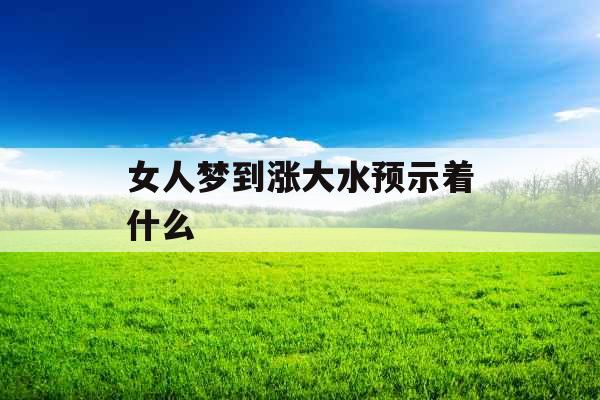 女人梦到涨大水预示着什么 