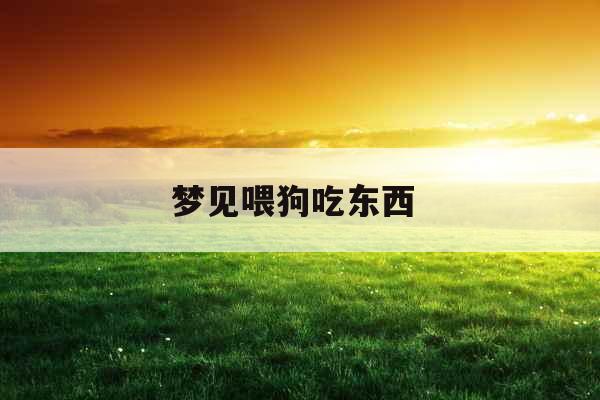 梦见喂狗吃东西 