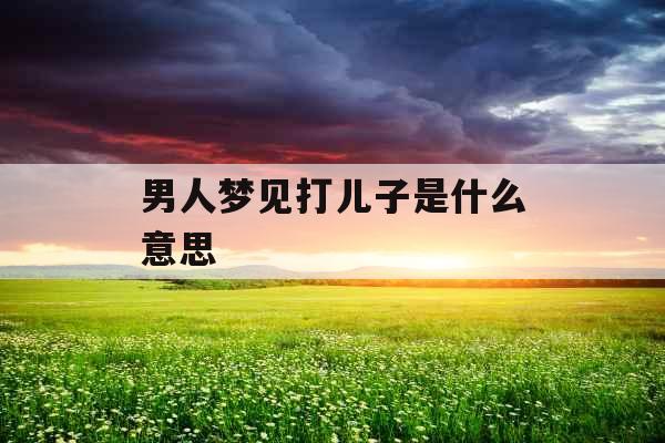 男人梦见打儿子是什么意思 