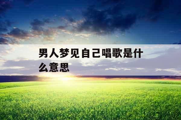 男人梦见自己唱歌是什么意思 