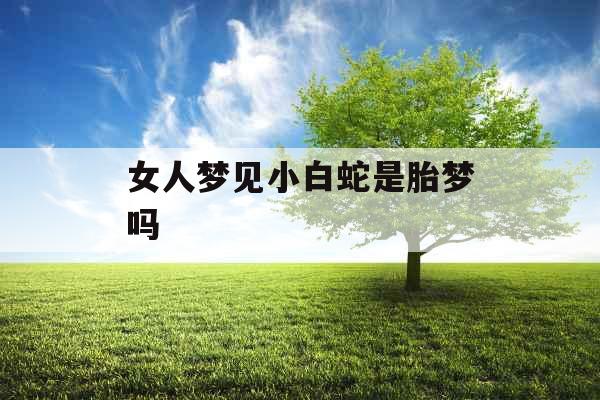 女人梦见小白蛇是胎梦吗 